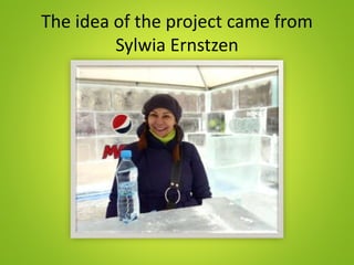 The idea of the project came from
Sylwia Ernstzen
 
