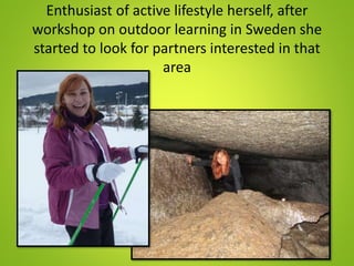 Enthusiast of active lifestyle herself, after
workshop on outdoor learning in Sweden she
started to look for partners interested in that
area
 