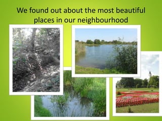 We found out about the most beautiful
places in our neighbourhood
 