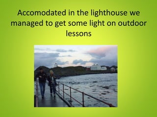 Accomodated in the lighthouse we
managed to get some light on outdoor
lessons
 