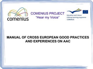 COMENIUS PROJECT
“Hear my Voice”
MANUAL OF CROSS EUROPEAN GOOD PRACTICESMANUAL OF CROSS EUROPEAN GOOD PRACTICES
AND EXPERIENCES ON AACAND EXPERIENCES ON AAC
 