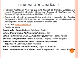 HERE WE ARE – IATĂ-NE!
  Proiectul multilateral Here we are este finanţat de Comisia Europeană în
   cadrul Programului S...