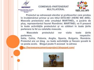 COMENIUS–PARTENERIAT
                     MULTILATERAL

     Proiectul se adresează elevilor şi profesorilor care predau
î...