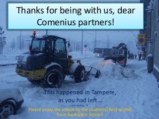 Thanks for being with us, dear
Comenius partners!

This happened in Tampere,
as you had left...
Just kidding… 

Please en...