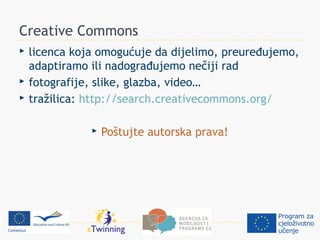 Creative Commons
   licenca koja omogućuje da dijelimo, preuređujemo,
    adaptiramo ili nadograđujemo nečiji rad
   fotografije, slike, glazba, video…
   tražilica: http://search.creativecommons.org/

                  Poštujte autorska prava!
 