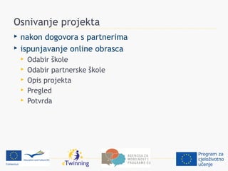 Osnivanje projekta
   nakon dogovora s partnerima
   ispunjavanje online obrasca
       Odabir škole
       Odabir partnerske škole
       Opis projekta
       Pregled
       Potvrda
 