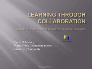 Learning through CollaborationSharing Experience and Best Practice in School Education Donal O’ Mahony Portmarnock Community School   Dublin City University © Donal O' Mahony 