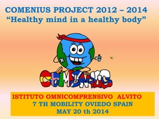 COMENIUS PROJECT 2012 – 2014
“Healthy mind in a healthy body”
ISTITUTO OMNICOMPRENSIVO ALVITO
7 TH MOBILITY OVIEDO SPAIN
M...