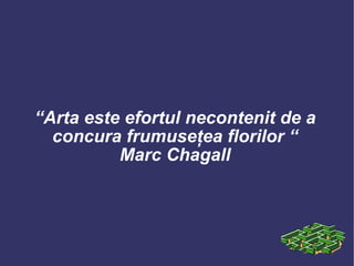 “ Arta este efortul necontenit de a concura frumuseţea florilor  “ Marc Chagall 