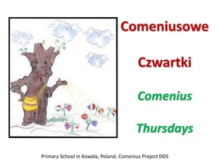 Comeniusowe 
Czwartki 
Comenius 
Thursdays 
Primary School in Kowala, Poland, Comenius Project DDS 
 