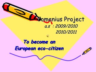 Comenius Project a.s  : 2009/2010   2010/2011 To become an European eco-citizen 