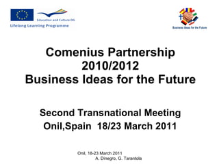 Comenius Partnership 2010/2012 Business Ideas for the Future Second Transnational Meeting Onil,Spain  18/23 March 2011 Onil, 18-23 March 2011  A. Dinegro, G. Tarantola 