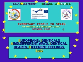 C.E.I.P. PAULO FREIRE”   M A L A GA  –   A N D A L U C I A IMPORTANT PEOPLE IN SPAIN 4th MEETING IN SANTERAMO (ITALY)   OCTOBER,  2.010   E UROPEANS:  I DENTICALS  A IMS,DIFFERENT WAYS,  I DENTICAL  HEARTS,  D IFFERENT FEELINGS. EuiD 