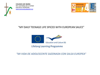 COLEGIO AVE MARÍA
HH. Carmelitas de la Caridad
ESCUELA VEDRUNA
www.avemariavalladolid.org
“MY DAILY TEENAGE LIFE SPICED WITH EUROPEAN SAUCE”
“MI VIDA DE ADOLESCENTE SAZONADA CON SALSA EUROPEA”
 