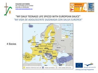 COLEGIO AVE MARÍA
HH. Carmelitas de la Caridad
ESCUELA VEDRUNA
www.avemariavalladolid.org
“MY DAILY TEENAGE LIFE SPICED WITH EUROPEAN SAUCE”
“MI VIDA DE ADOLESCENTE SAZONADA CON SALSA EUROPEA”
4 Socios
 