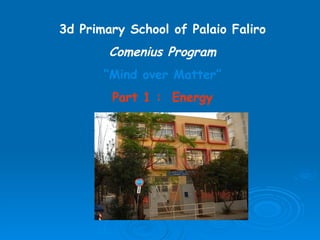 3d Primary School of Palaio Faliro Comenius Program “ Mind over Matter” Part 1 :  Energy 