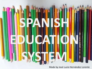 COMENIUS PRESENTATION ABOUT
THE EDUCATION SYSTEM IN SPAIN
This powerpoint it created by Jose L.
SPANISH
EDUCATION
SYSTEM
Made by José Lucio Hernández Lorente
 