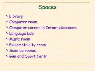 Spaces
 Library
 Computer room
 Computer corner in Infant clasrooms
 Language Lab
 Music room
 Psicomotricity room
 Science rooms
 Gim and Sport Centr
 