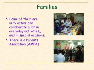 Families
 Some of them are
very active and
collaborate a lot in
everyday activities.,
and in special ocasions.
 There is a Parents
Asociation (AMPA)
 