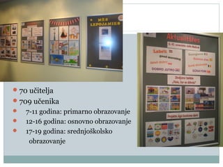 70 učitelja
709 učenika
 7-11 godina: primarno obrazovanje
 12-16 godina: osnovno obrazovanje
 17-19 godina: srednjoškolsko
obrazovanje
 