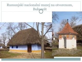 Rumunjski nacionalni muzej na otvorenom,
Bukurešt
 