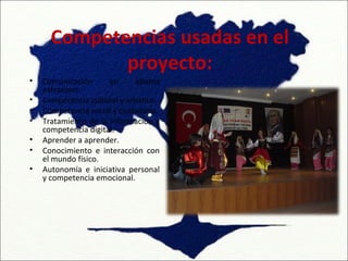Competencias usadas en el
             proyecto:
•   Comunicación      en      idioma
    extranjero.
•   Competencia cultural y artística.
•   Competencia social y ciudadana.
•   Tratamiento de la información y
    competencia digital.
•   Aprender a aprender.
•   Conocimiento e interacción con
    el mundo físico.
•   Autonomía e iniciativa personal
    y competencia emocional.
 