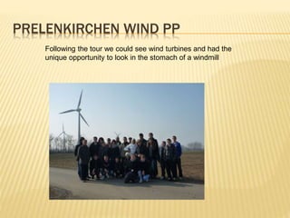 PRELENKIRCHEN WIND PP
Following the tour we could see wind turbines and had the
unique opportunity to look in the stomach of a windmill
 