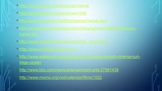 • http://www.wikiart.org/en/osman-hamdi
• http://www.alturtle.com/archives/1246
• http://prezi.com/tptnu7qd5hcd/osman-hamdi-bey/
• http://connection.ebscohost.com/c/biographies/43989467/osman-
hamdi-bey
• http://www.turkishmusicclub.com/asik_veysel.htm
• http://www.nuribilgeceylan.com/
• http://www.walkerart.org/calendar/2014/master-turkish-cinema-nuri-
bilge-ceylan
• http://www.bbc.com/news/entertainment-arts-27561439
• http://www.moma.org/visit/calendar/films/1522
 