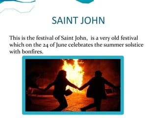 SAINT JOHN
This is the festival of Saint John, is a very old festival
which on the 24 of June celebrates the summer solstice
with bonfires.
 