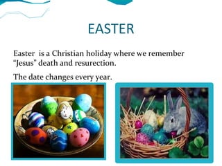 EASTER
Easter is a Christian holiday where we remember
“Jesus” death and resurection.
The date changes every year.
 