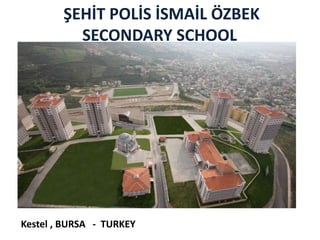 ŞEHİT POLİS İSMAİL ÖZBEK
          SECONDARY SCHOOL




Kestel , BURSA - TURKEY
 