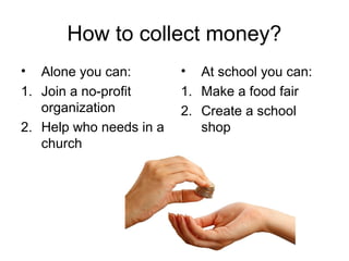 How to collect money?
• Alone you can:
1. Join a no-profit
organization
2. Help who needs in a
church
• At school you can:...