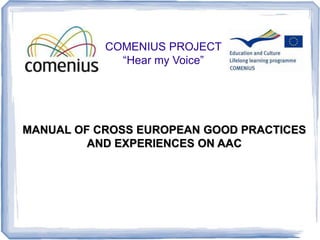 COMENIUS PROJECT
“Hear my Voice”
MANUAL OF CROSS EUROPEAN GOOD PRACTICES
AND EXPERIENCES ON AAC
 
