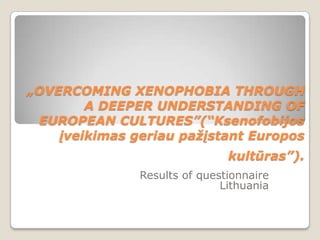„OVERCOMING XENOPHOBIA THROUGH A DEEPER UNDERSTANDING OF EUROPEAN CULTURES”(“Ksenofobijos įveikimas geriau pažįstant Europos kultūras”). Results of questionnaire Lithuania  