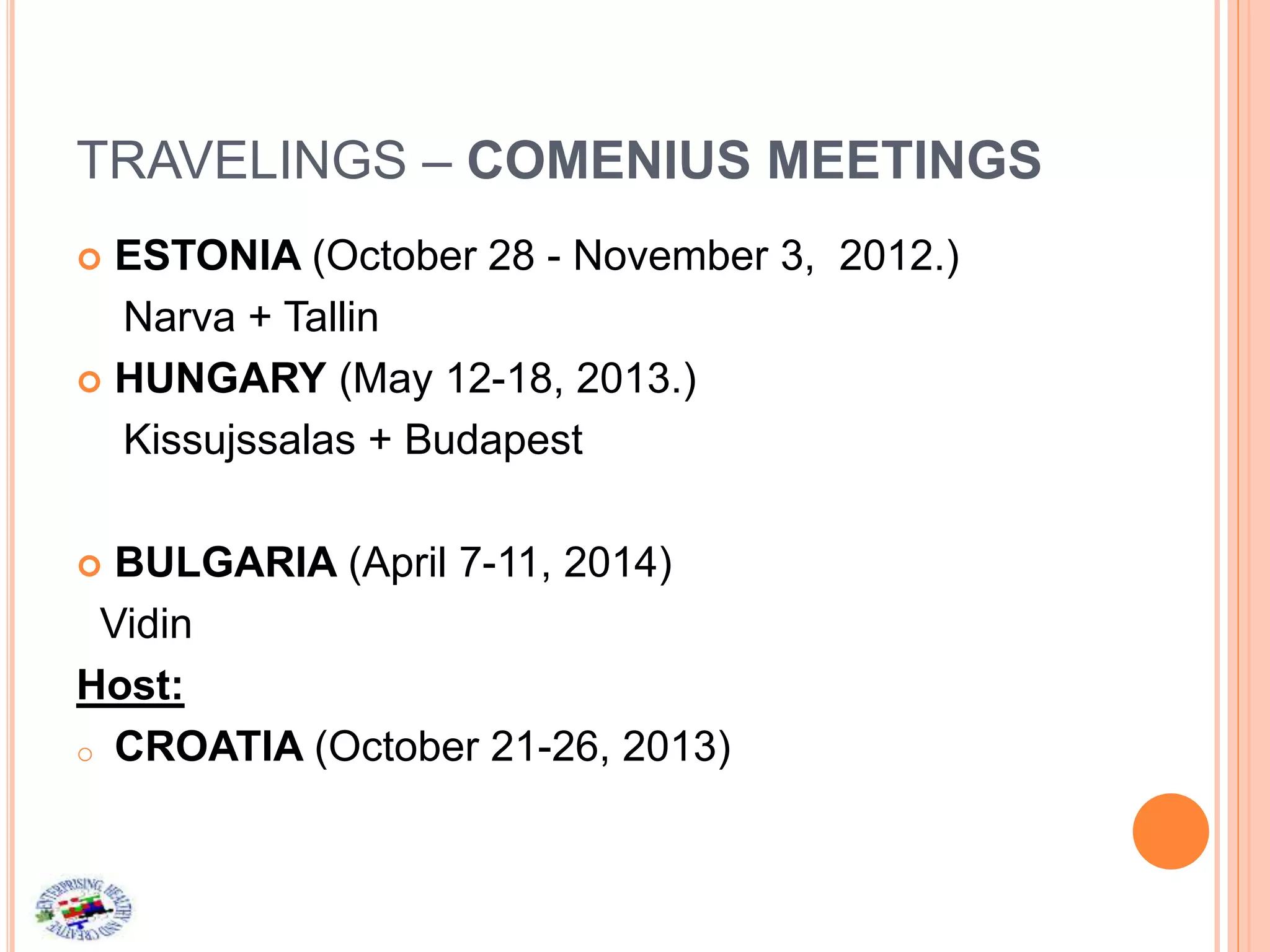 TRAVELINGS – COMENIUS MEETINGS
 ESTONIA (October 28 - November 3, 2012.)
Narva + Tallin
 HUNGARY (May 12-18, 2013.)
Kissujssalas + Budapest
 BULGARIA (April 7-11, 2014)
Vidin
Host:
o CROATIA (October 21-26, 2013)
 