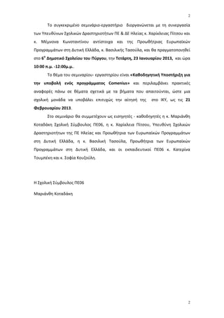2

       Το ςυγκεκριμζνο ςεμινάριο-εργαςτιριο διοργανώνεται με τθ ςυνεργαςία
των Υπευκφνων Σχολικών Δραςτθριοτιτων ΠΕ & ΔΕ Ηλείασ κ. Χαρίκλειασ Πίτςου και
κ. Μζμνονα Κωνςταντίνου αντίςτοιχα και τθσ Προωκιτριασ Ευρωπαϊκών
Προγραμμάτων ςτθ Δυτικι Ελλάδα, κ. Βαςιλικισ Ταςοφλα, και κα πραγματοποιθκεί
ςτο 6ο Δημοτικό ΢χολείου του Πφργου, τθν Σετάρτη, 23 Ιανουαρίου 2013, και ώρα
10:00 π.μ. -12:00μ.μ..
       Το κζμα του ςεμιναρίου- εργαςτθρίου είναι «Καθοδηγητική Τποςτήριξη για
την υποβολή ενόσ προγράμματοσ Comenius» και περιλαμβάνει πρακτικζσ
αναφορζσ πάνω ςε κζματα ςχετικά με τα βιματα που απαιτοφνται, ώςτε μια
ςχολικι μονάδα να υποβάλει επιτυχώσ τθν αίτθςι τθσ        ςτο ΙΚΥ, ωσ τισ 21
Φεβρουαρίου 2013.
       Στο ςεμινάριο κα ςυμμετζχουν ωσ ειςθγθτζσ - κακοδθγθτζσ θ κ. Μαριάνκθ
Κοταδάκθ Σχολικι Σφμβουλοσ ΠΕ06, θ κ. Χαρίκλεια Πίτςου, Υπευκφνθ Σχολικών
Δραςτθριοτιτων τθσ ΠΕ Ηλείασ και Προωκιτρια των Ευρωπαϊκών Προγραμμάτων
ςτθ Δυτικι Ελλάδα, θ κ. Βαςιλικι Ταςοφλα, Προωκιτρια των Ευρωπαϊκών
Προγραμμάτων ςτθ Δυτικι Ελλάδα, και οι εκπαιδευτικοί ΠΕ06 κ. Κατερίνα
Τουμπζκθ και κ. Σοφία Κουηοφλθ.




Η Σχολικι Σφμβουλοσ ΠΕ06

Μαριάνκθ Κοταδάκθ




                                                                            2
 