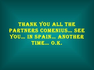 THANK YOU ALL THE PARTNERS COMENIUS… SEE YOU… IN SPAIN… ANOTHER TIME… O.K. 