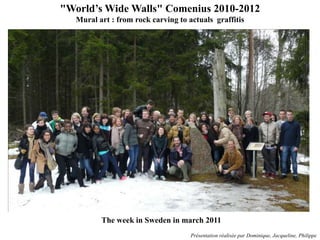 "World’s Wide Walls" Comenius 2010-2012 Mural art : from rock carving to actuals  graffitis The week in Sweden in march 2011 Présentation réalisée par Dominique, Jacqueline, Philippe 