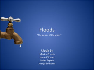 Floods
Made by
Maxim Chubin
Jaime Climent
Javier Espejo
Juanjo Soliveres
“The power of the water”
 