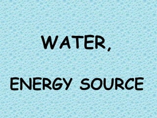 WATER,

ENERGY SOURCE
 