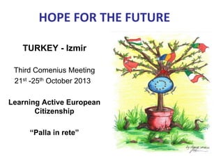 HOPE FOR THE FUTURE 
TURKEY - Izmir 
Third Comenius Meeting 
21st -25th October 2013 
Learning Active European 
Citizenship 
“Palla in rete” 
 