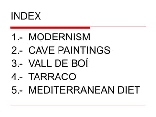 INDEX
1.- MODERNISM
2.- CAVE PAINTINGS
3.- VALL DE BOÍ
4.- TARRACO
5.- MEDITERRANEAN DIET
 