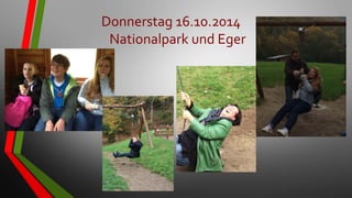 Donnerstag 16.10.2014
Nationalpark und Eger
 