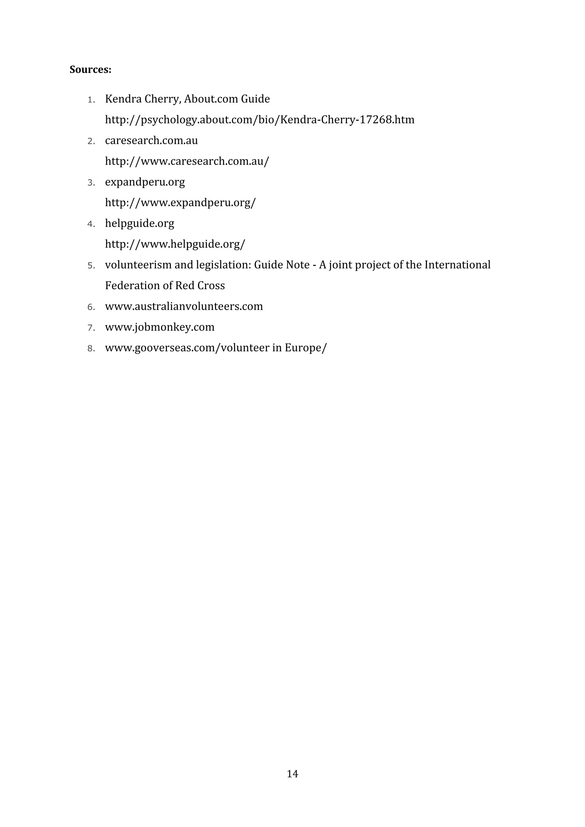 14
Sources:
1. Kendra Cherry, About.com Guide
http://psychology.about.com/bio/Kendra-Cherry-17268.htm
2. caresearch.com.au
http://www.caresearch.com.au/
3. expandperu.org
http://www.expandperu.org/
4. helpguide.org
http://www.helpguide.org/
5. volunteerism and legislation: Guide Note - A joint project of the International
Federation of Red Cross
6. www.australianvolunteers.com
7. www.jobmonkey.com
8. www.gooverseas.com/volunteer in Europe/
 