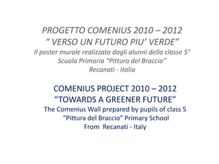 PROGETTO COMENIUS 2010 – 2012“ VERSO UN FUTURO PIU’ VERDE”Il poster murale realizzato dagli alunni della classe 5°Scuola Primaria “Pittura del Braccio” Recanati - Italia COMENIUS PROJECT 2010 – 2012 “TOWARDS A GREENER FUTURE” The ComeniusWallpreparedbypupilsofclass 5  “Pittura del Braccio” PrimarySchool FromRecanati - Italy 