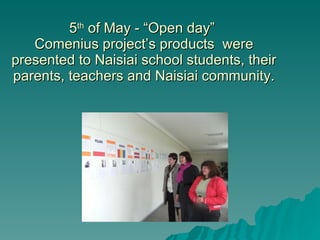5 th  of May - “Open day”  Comenius project’s products  were presented to Naisiai school students, their parents, teachers and Naisiai community. 