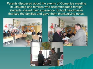 Parents discussed about the events of Comenius meeting in Lithuania and families who accommodated foreign students shared their experience. School headmaster thanked the families and gave them thanksgiving notes. 