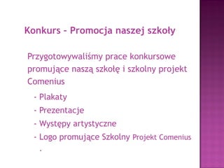 Competition – Promotion of our school
We made competition works about our
school and Comenius Project:
- Posters
- Presentations
- Performances
- Logo of the Comenius Project.
 
