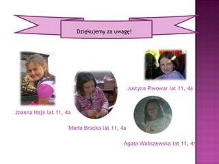 Justyna Piwowar is 11, 4a
Joanna Hajn is 11, 4a
Thank you for your attention
Marta Bracka is 11, 4a
Agata Waliszewska is 11, 4a
 