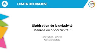 COM’EN OR CONGRESS
Ubérisation de la créativité
Menace ou opportunité ?
@YannigRoth (@eYeka)
#ComEnOrDay2016
 